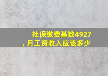 社保缴费基数4927, 月工资收入应该多少